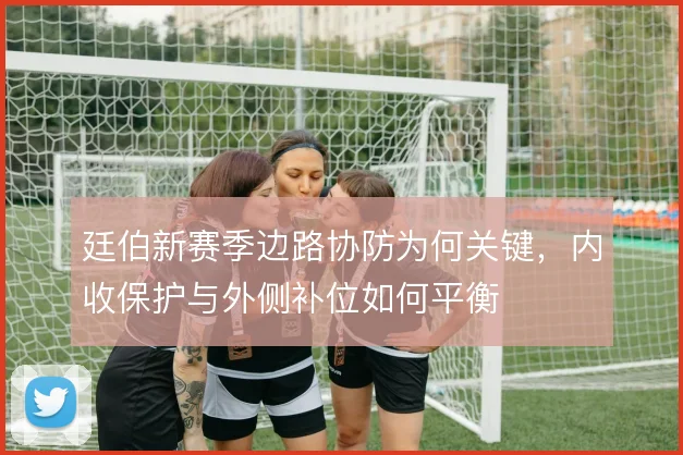 廷伯新赛季边路协防为何关键，内收保护与外侧补位如何平衡