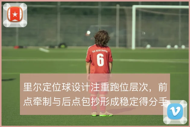 里尔定位球设计注重跑位层次,前点牵制与后点包抄形成稳定得分手段