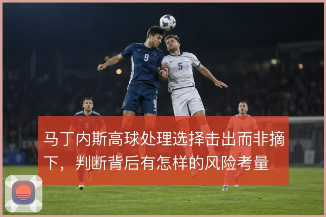 马丁内斯高球处理选择击出而非摘下，判断背后有怎样的风险考量
