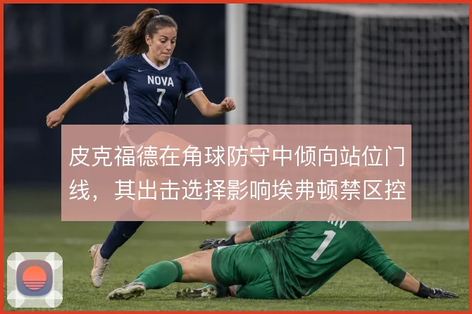 皮克福德在角球防守中倾向站位门线，其出击选择影响埃弗顿禁区控制