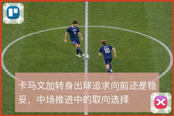 卡马文加转身出球追求向前还是稳妥，中场推进中的取向选择