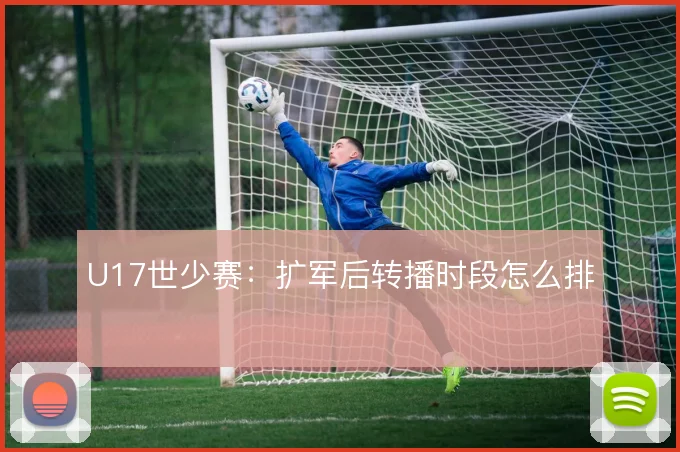 U17世少赛：扩军后转播时段怎么排