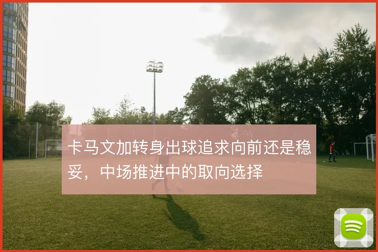 卡马文加转身出球追求向前还是稳妥，中场推进中的取向选择
