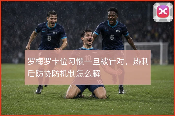 罗梅罗卡位习惯一旦被针对，热刺后防协防机制怎么解
