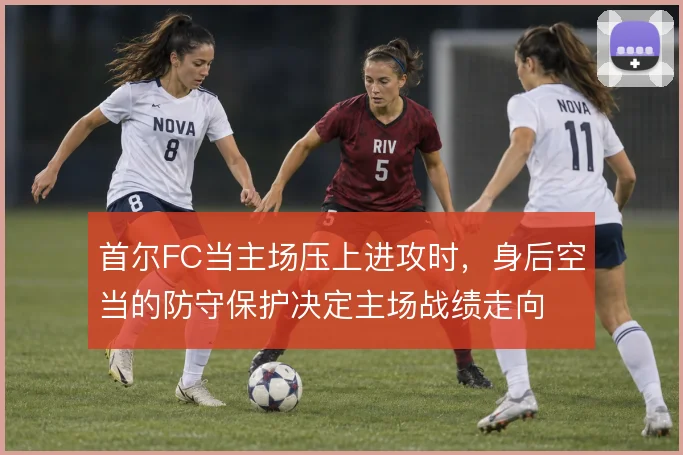 首尔FC当主场压上进攻时,身后空当的防守保护决定主场战绩走向