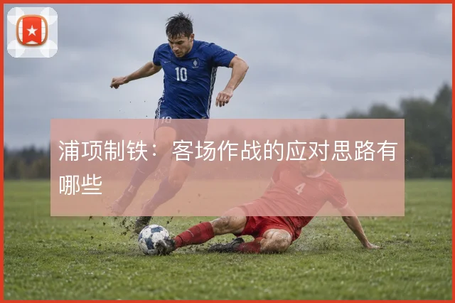浦项制铁:客场作战的应对思路有哪些