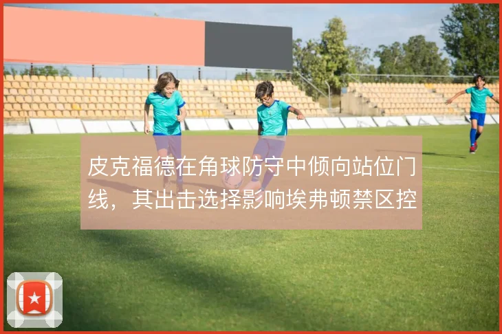 皮克福德在角球防守中倾向站位门线,其出击选择影响埃弗顿禁区控制
