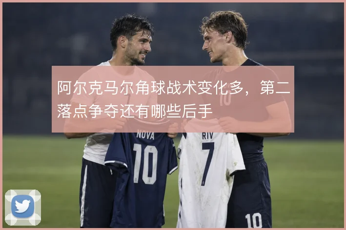 阿尔克马尔角球战术变化多,第二落点争夺还有哪些后手