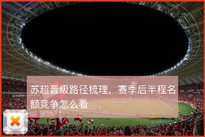 苏超晋级路径梳理,赛季后半程名额竞争怎么看