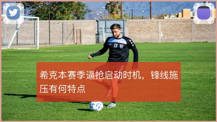 希克本赛季逼抢启动时机,锋线施压有何特点