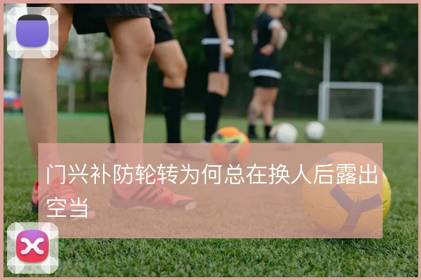 门兴补防轮转为何总在换人后露出空当