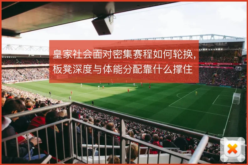 皇家社会面对密集赛程如何轮换，板凳深度与体能分配靠什么撑住