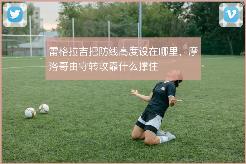 雷格拉吉把防线高度设在哪里,摩洛哥由守转攻靠什么撑住