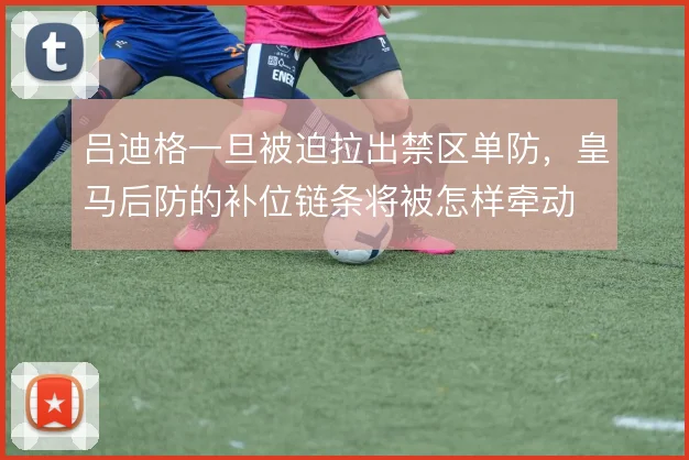 吕迪格一旦被迫拉出禁区单防，皇马后防的补位链条将被怎样牵动