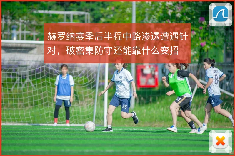 赫罗纳赛季后半程中路渗透遭遇针对，破密集防守还能靠什么变招