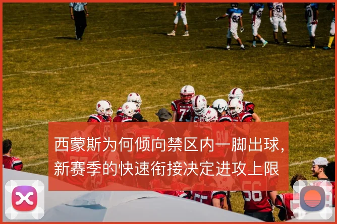 西蒙斯为何倾向禁区内一脚出球，新赛季的快速衔接决定进攻上限