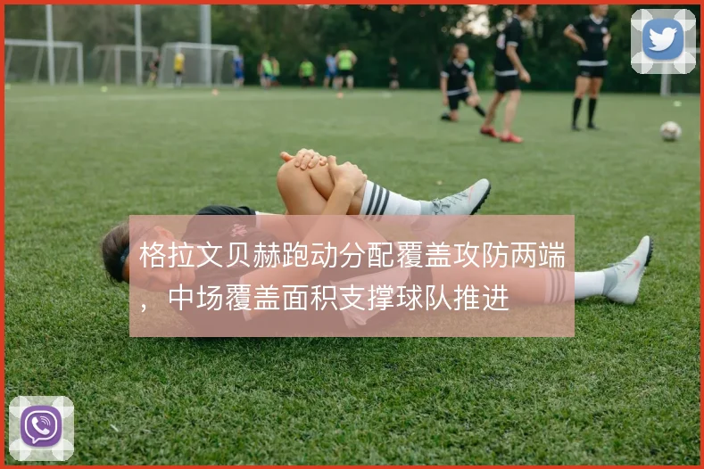 格拉文贝赫跑动分配覆盖攻防两端,中场覆盖面积支撑球队推进