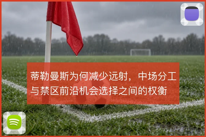 蒂勒曼斯为何减少远射，中场分工与禁区前沿机会选择之间的权衡