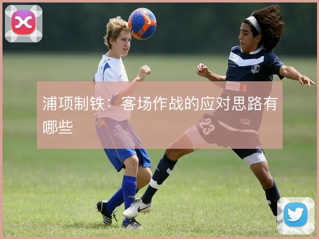 浦项制铁：客场作战的应对思路有哪些