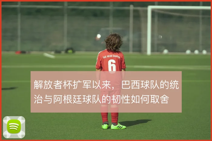 解放者杯扩军以来,巴西球队的统治与阿根廷球队的韧性如何取舍
