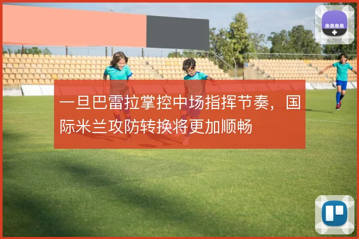 一旦巴雷拉掌控中场指挥节奏,国际米兰攻防转换将更加顺畅