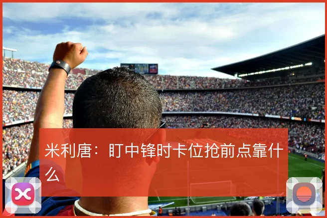 米利唐:盯中锋时卡位抢前点靠什么