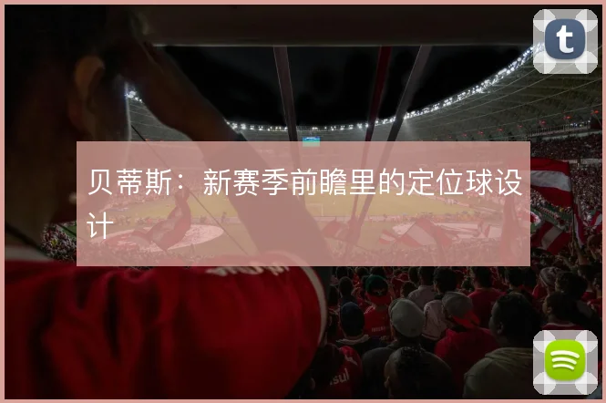 贝蒂斯:新赛季前瞻里的定位球设计