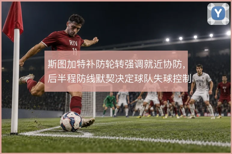 斯图加特补防轮转强调就近协防,后半程防线默契决定球队失球控制上限