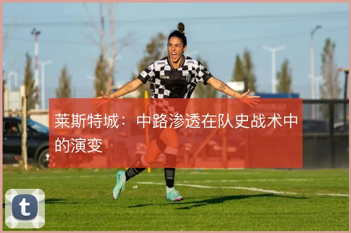 莱斯特城:中路渗透在队史战术中的演变