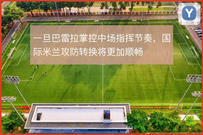 一旦巴雷拉掌控中场指挥节奏，国际米兰攻防转换将更加顺畅