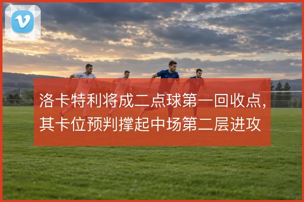 洛卡特利将成二点球第一回收点，其卡位预判撑起中场第二层进攻