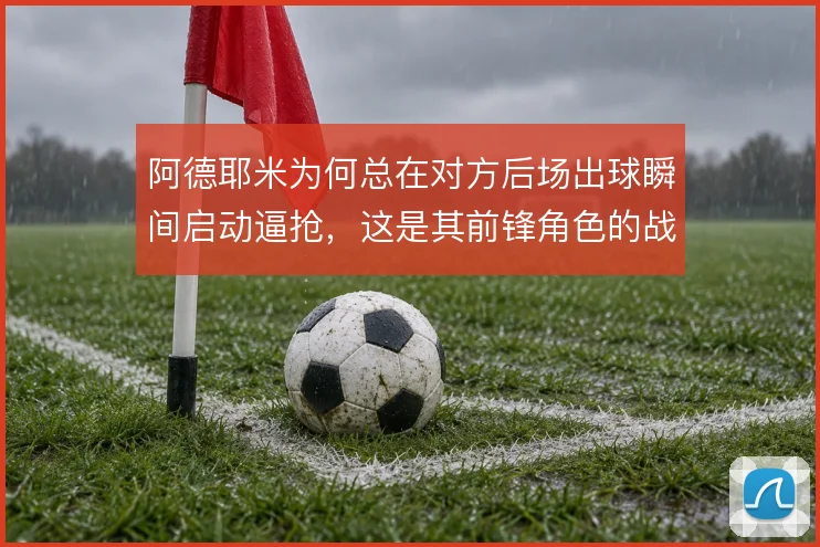 阿德耶米为何总在对方后场出球瞬间启动逼抢,这是其前锋角色的战术前提
