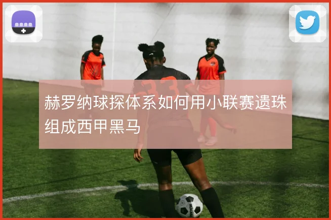 赫罗纳球探体系如何用小联赛遗珠组成西甲黑马