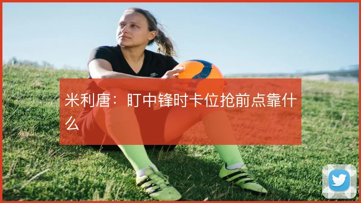 米利唐：盯中锋时卡位抢前点靠什么