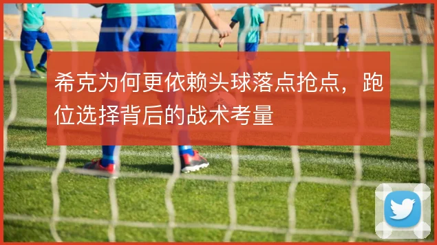 希克为何更依赖头球落点抢点，跑位选择背后的战术考量