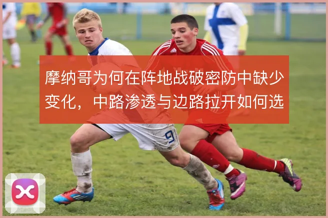 摩纳哥为何在阵地战破密防中缺少变化，中路渗透与边路拉开如何选择