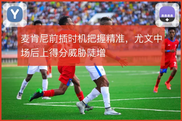 麦肯尼前插时机把握精准，尤文中场后上得分威胁陡增