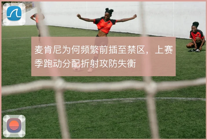 麦肯尼为何频繁前插至禁区,上赛季跑动分配折射攻防失衡