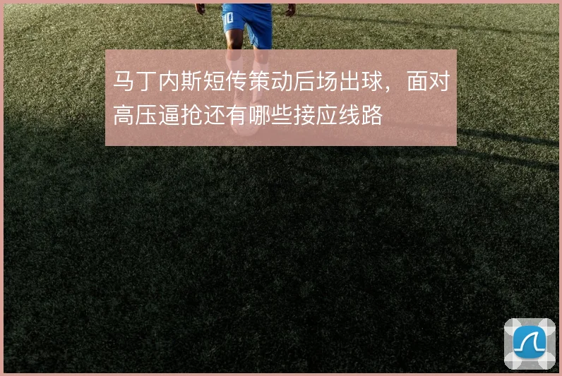 马丁内斯短传策动后场出球，面对高压逼抢还有哪些接应线路