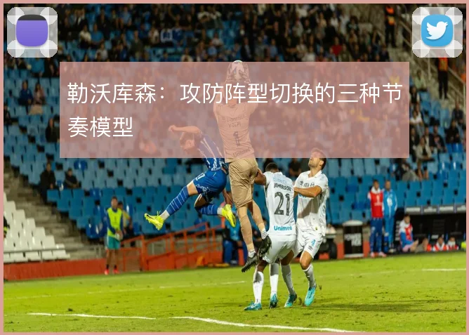 勒沃库森:攻防阵型切换的三种节奏模型