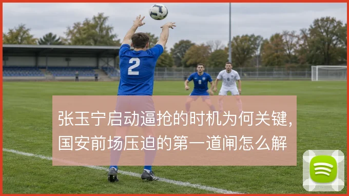 张玉宁启动逼抢的时机为何关键，国安前场压迫的第一道闸怎么解