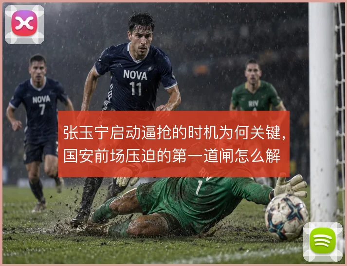 张玉宁启动逼抢的时机为何关键，国安前场压迫的第一道闸怎么解