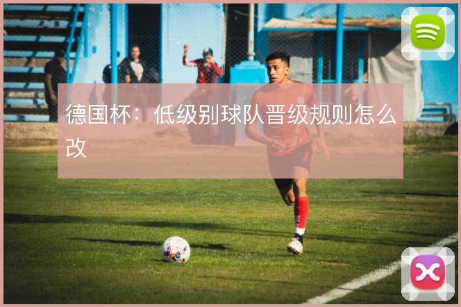 德国杯：低级别球队晋级规则怎么改