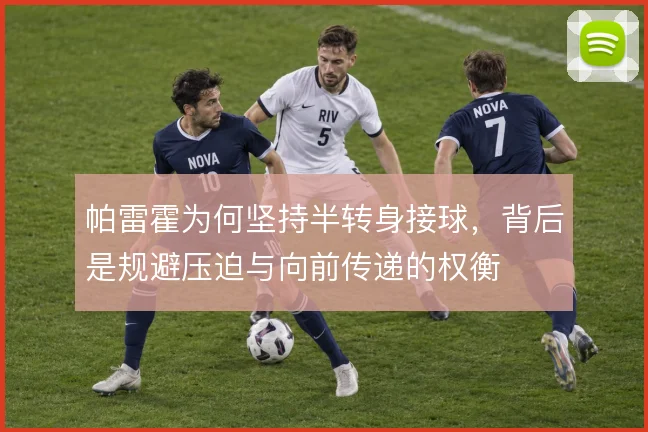 帕雷霍为何坚持半转身接球，背后是规避压迫与向前传递的权衡