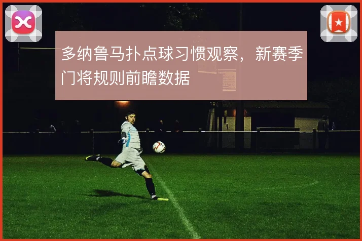 多纳鲁马扑点球习惯观察,新赛季门将规则前瞻数据