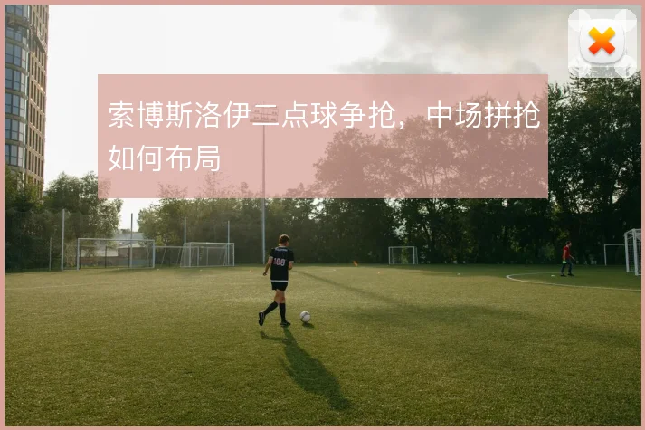 索博斯洛伊二点球争抢，中场拼抢如何布局