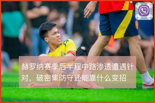 赫罗纳赛季后半程中路渗透遭遇针对,破密集防守还能靠什么变招