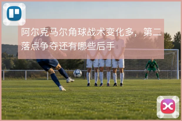 阿尔克马尔角球战术变化多，第二落点争夺还有哪些后手