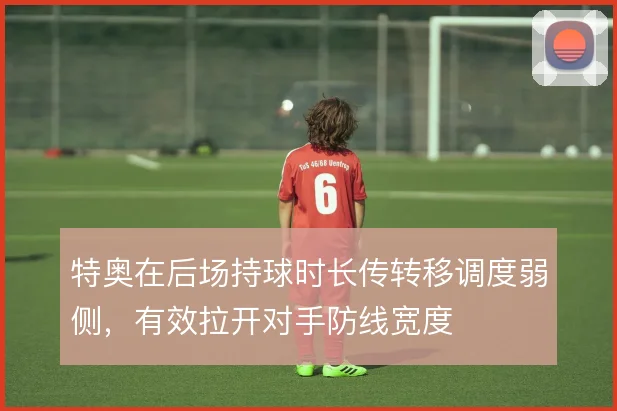 特奥在后场持球时长传转移调度弱侧，有效拉开对手防线宽度