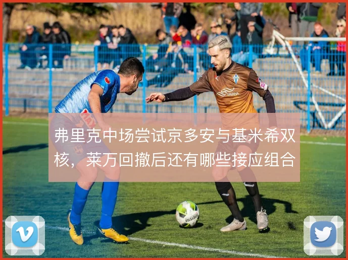 弗里克中场尝试京多安与基米希双核，莱万回撤后还有哪些接应组合